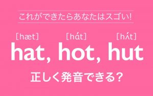 hat,hot,hut正しく発音できる？
